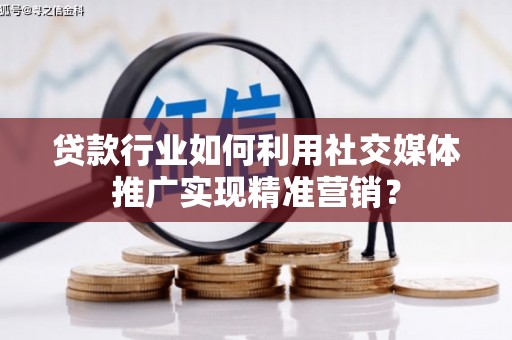 秀山贷款行业如何利用社交媒体推广实现精准营销？