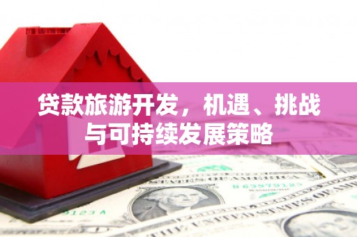 秀山贷款旅游开发，机遇、挑战与可持续发展策略