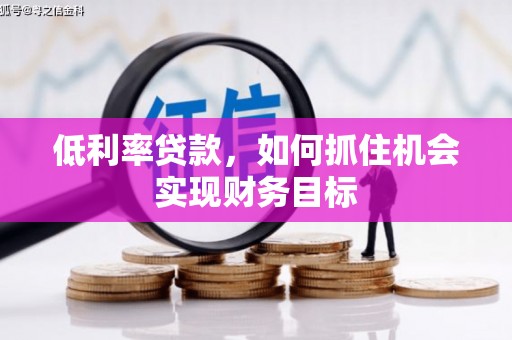 秀山低利率贷款，如何抓住机会实现财务目标