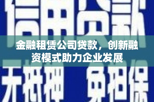秀山金融租赁公司贷款，创新融资模式助力企业发展