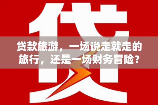 秀山贷款旅游，一场说走就走的旅行，还是一场财务冒险？