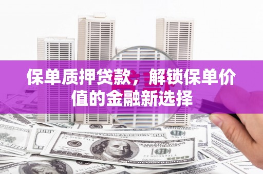 秀山保单质押贷款，解锁保单价值的金融新选择