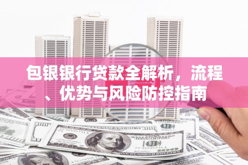 秀山包银银行贷款全解析，流程、优势与风险防控指南