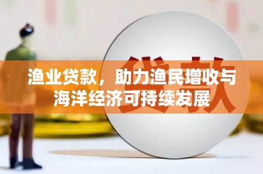 秀山渔业贷款，助力渔民增收与海洋经济可持续发展