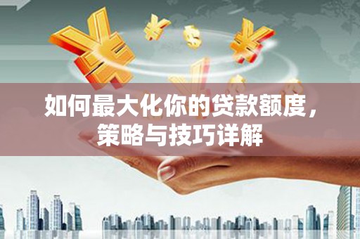 秀山如何最大化你的贷款额度，策略与技巧详解