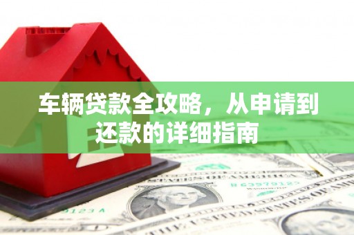 秀山车辆贷款全攻略，从申请到还款的详细指南