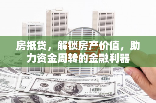 秀山房抵贷，解锁房产价值，助力资金周转的金融利器