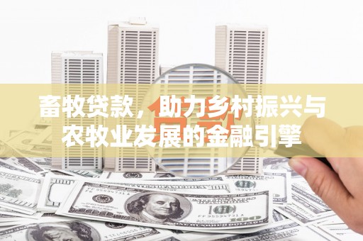 秀山畜牧贷款，助力乡村振兴与农牧业发展的金融引擎