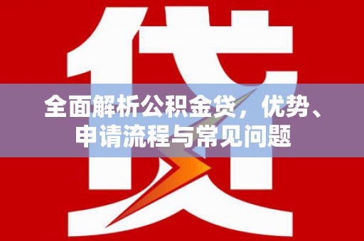 秀山全面解析公积金贷，优势、申请流程与常见问题