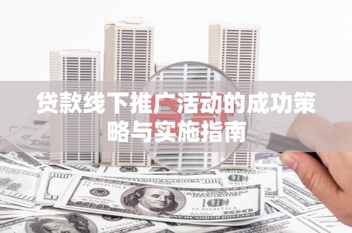 秀山贷款线下推广活动的成功策略与实施指南