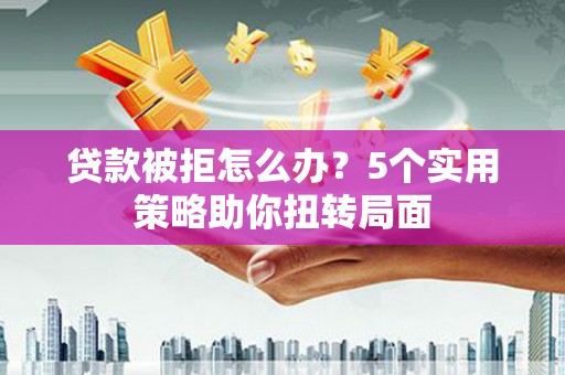 秀山贷款被拒怎么办？5个实用策略助你扭转局面