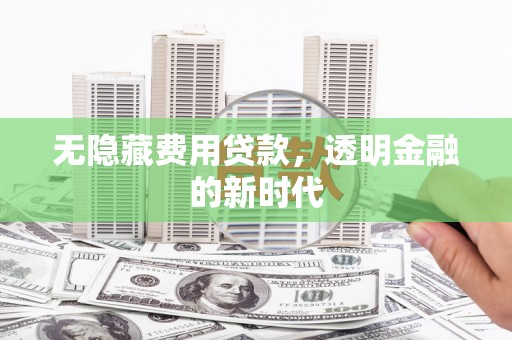 秀山无隐藏费用贷款，透明金融的新时代