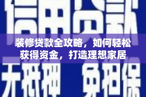 秀山装修贷款全攻略，如何轻松获得资金，打造理想家居
