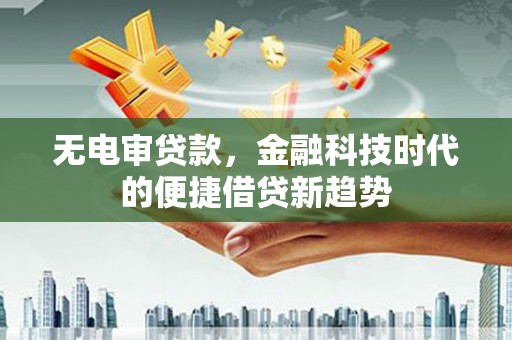 秀山无电审贷款，金融科技时代的便捷借贷新趋势
