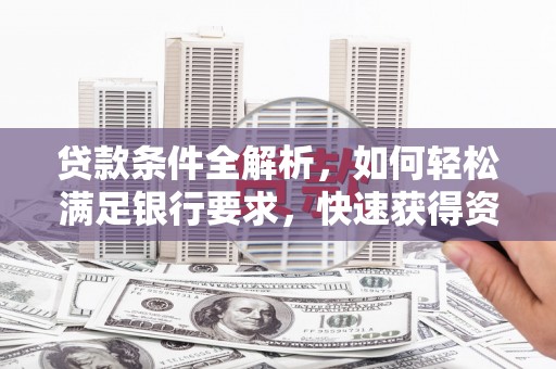 秀山贷款条件全解析，如何轻松满足银行要求，快速获得资金支持