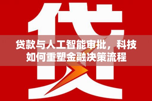 秀山贷款与人工智能审批，科技如何重塑金融决策流程