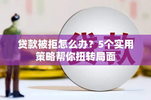 秀山贷款被拒怎么办？5个实用策略帮你扭转局面
