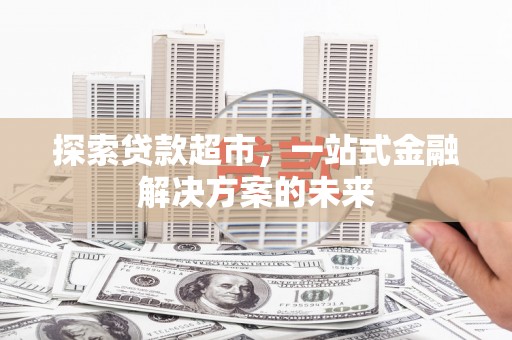 秀山探索贷款超市，一站式金融解决方案的未来