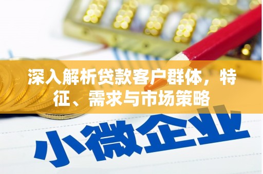 秀山深入解析贷款客户群体，特征、需求与市场策略