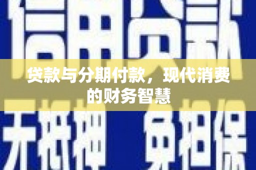 秀山贷款与分期付款，现代消费的财务智慧