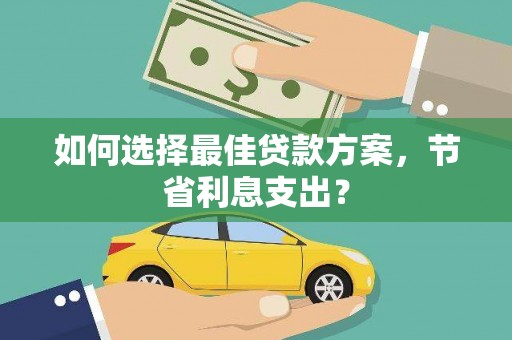 秀山如何选择最佳贷款方案，节省利息支出？