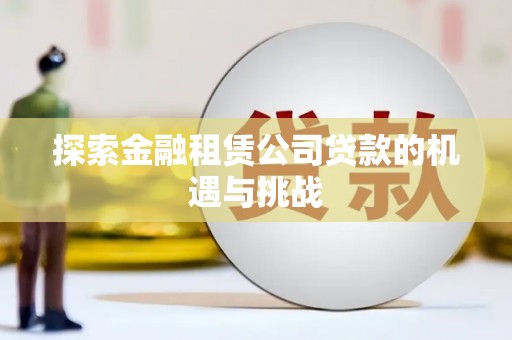 秀山探索金融租赁公司贷款的机遇与挑战