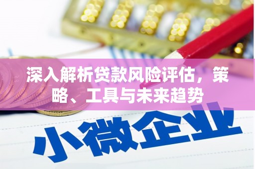秀山深入解析贷款风险评估，策略、工具与未来趋势