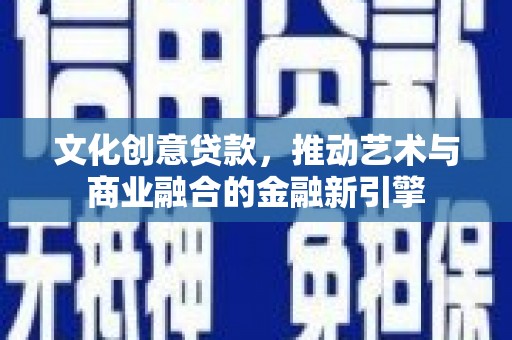 秀山文化创意贷款，推动艺术与商业融合的金融新引擎