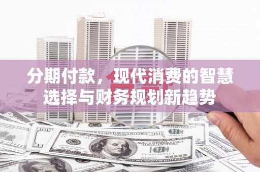 秀山分期付款，现代消费的智慧选择与财务规划新趋势