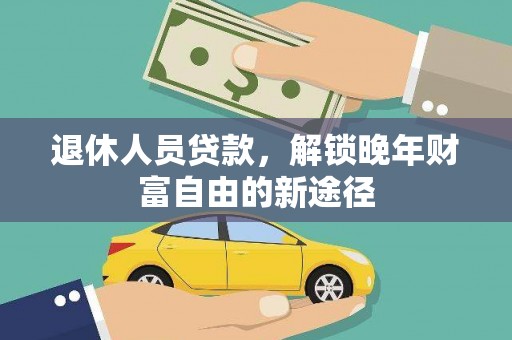 秀山退休人员贷款，解锁晚年财富自由的新途径