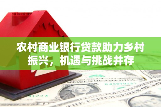 秀山农村商业银行贷款助力乡村振兴，机遇与挑战并存