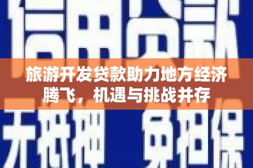 秀山旅游开发贷款助力地方经济腾飞，机遇与挑战并存