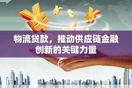 秀山物流贷款，推动供应链金融创新的关键力量