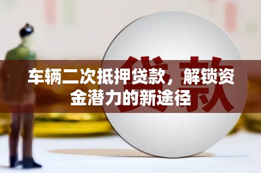 秀山车辆二次抵押贷款，解锁资金潜力的新途径