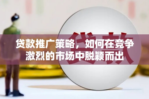 秀山贷款推广策略，如何在竞争激烈的市场中脱颖而出