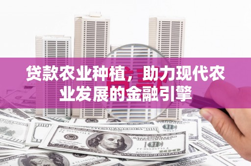 秀山贷款农业种植，助力现代农业发展的金融引擎
