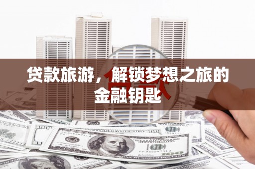 秀山贷款旅游，解锁梦想之旅的金融钥匙