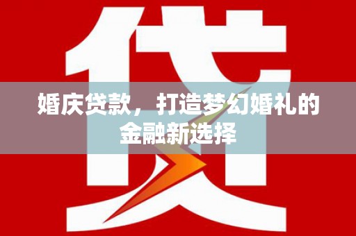 秀山婚庆贷款，打造梦幻婚礼的金融新选择