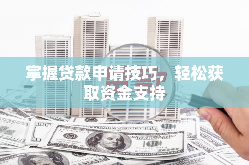 秀山掌握贷款申请技巧，轻松获取资金支持