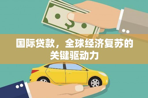 秀山国际贷款，全球经济复苏的关键驱动力