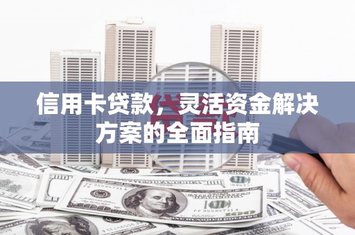 秀山信用卡贷款，灵活资金解决方案的全面指南