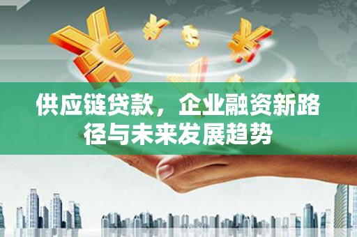 秀山供应链贷款，企业融资新路径与未来发展趋势