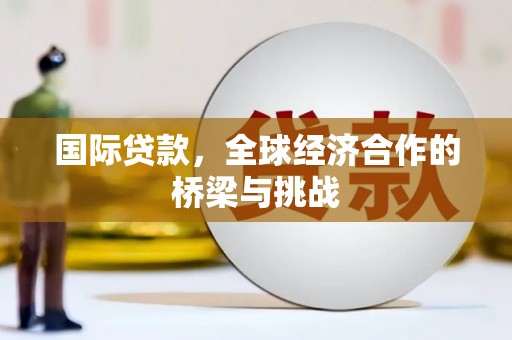 秀山国际贷款，全球经济合作的桥梁与挑战