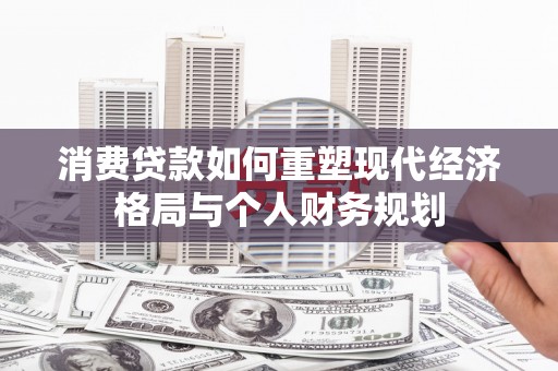 秀山消费贷款如何重塑现代经济格局与个人财务规划