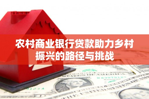 秀山农村商业银行贷款助力乡村振兴的路径与挑战