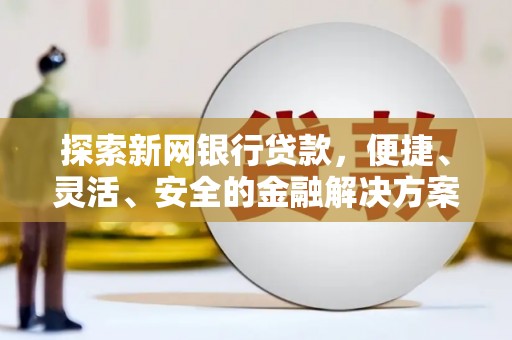 秀山探索新网银行贷款，便捷、灵活、安全的金融解决方案