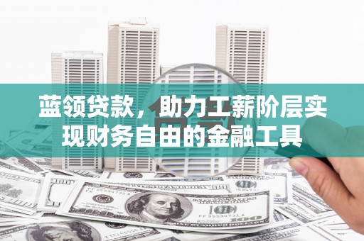 秀山蓝领贷款，助力工薪阶层实现财务自由的金融工具