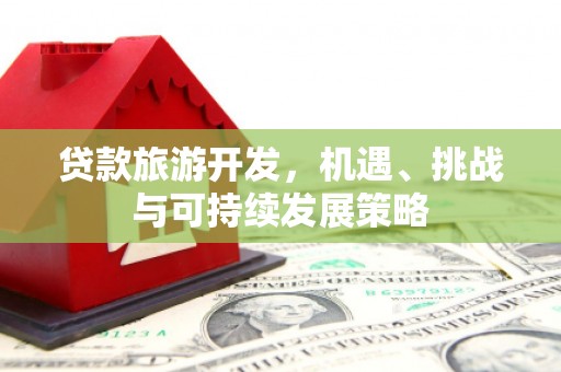 秀山贷款旅游开发，机遇、挑战与可持续发展策略