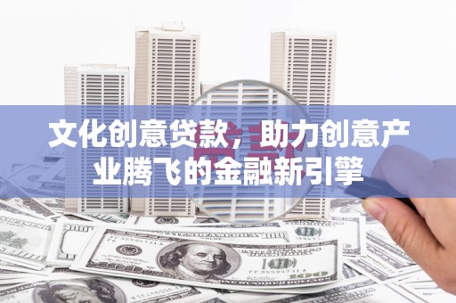 秀山文化创意贷款，助力创意产业腾飞的金融新引擎