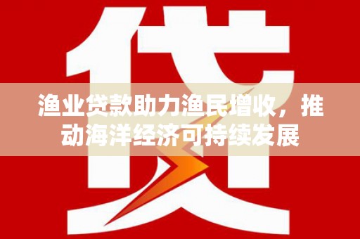 秀山渔业贷款助力渔民增收，推动海洋经济可持续发展